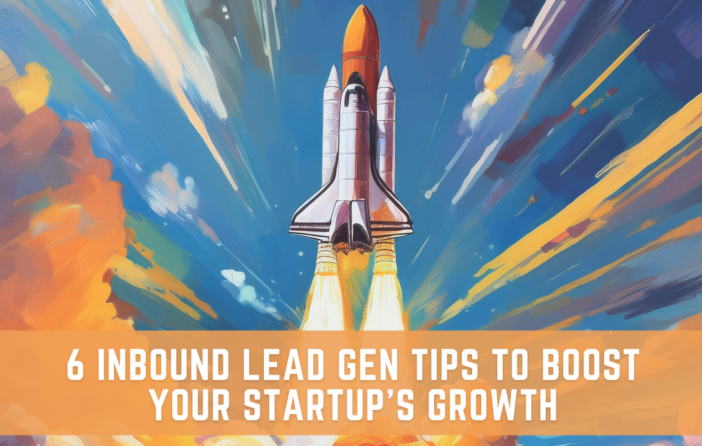 6 Inbound Lead Gen Tips to Boost Your Startup’s Growth